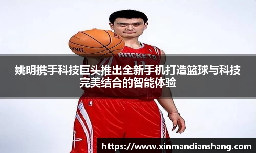 姚明携手科技巨头推出全新手机打造篮球与科技完美结合的智能体验