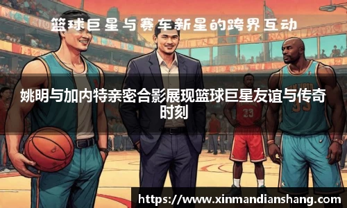 姚明与加内特亲密合影展现篮球巨星友谊与传奇时刻