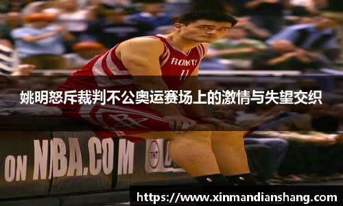 姚明怒斥裁判不公奥运赛场上的激情与失望交织