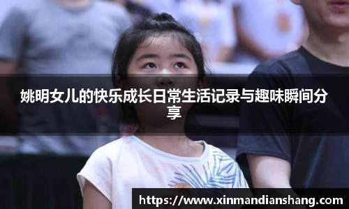 姚明女儿的快乐成长日常生活记录与趣味瞬间分享