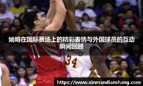 姚明在国际赛场上的精彩表情与外国球员的互动瞬间回顾