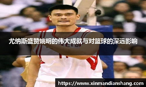 尤纳斯盛赞姚明的伟大成就与对篮球的深远影响