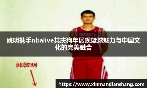 姚明携手nbalive共庆狗年展现篮球魅力与中国文化的完美融合