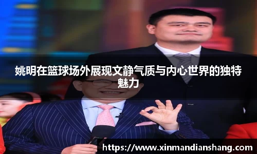 姚明在篮球场外展现文静气质与内心世界的独特魅力