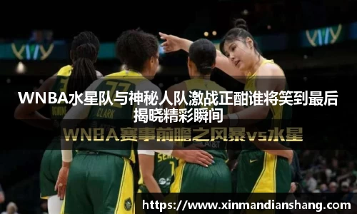 WNBA水星队与神秘人队激战正酣谁将笑到最后揭晓精彩瞬间