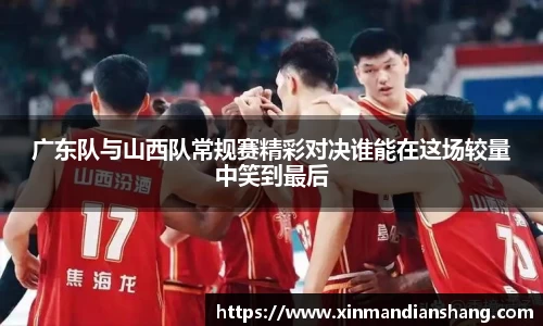 广东队与山西队常规赛精彩对决谁能在这场较量中笑到最后